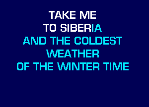 TAKE ME
TO SIBERIA
AND THE COLDEST
WEATHER
OF THE WINTER TIME