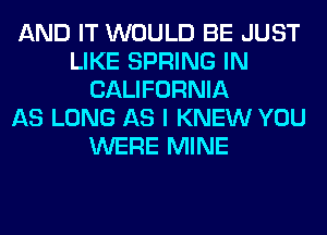 AND IT WOULD BE JUST
LIKE SPRING IN
CALIFORNIA
AS LONG AS I KNEW YOU
WERE MINE