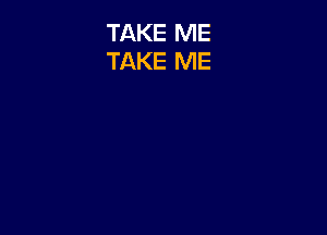 TAKE ME
TAKE ME