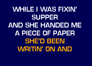 WHILE I WAS FIXIN'
SUPPER
AND SHE HANDED ME
A PIECE OF PAPER
SHED BEEN
WRITIN' ON AND