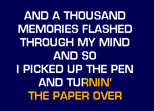 AND A THOUSAND
MEMORIES FLASHED
THROUGH MY MIND

AND SO
I PICKED UP THE PEN
AND TURNIN'
THE PAPER OVER