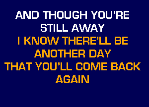 AND THOUGH YOU'RE
STILL AWAY
I KNOW THERE'LL BE
ANOTHER DAY
THAT YOU'LL COME BACK
AGAIN