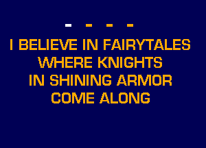 I BELIEVE IN FAIRYTALES
WHERE KNIGHTS
IN SHINING ARMOR
COME ALONG