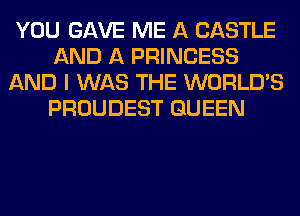YOU GAVE ME A CASTLE
AND A PRINCESS
AND I WAS THE WORLD'S
PROUDEST QUEEN