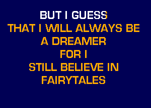 BUT I GUESS
THAT I INILL ALWAYS BE
A DREAMER
FOR I
STILL BELIEVE IN
FAIRYTALES
