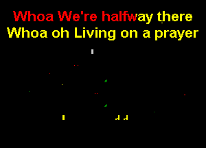 Whoa We're halfway there
Whoa oh Living on a prayer