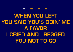 WHEN YOU LEFT
YOU SAID YOU'S DOIN' ME
A FAVOR
I CRIED AND I BEGGED
YOU NOT TO GO