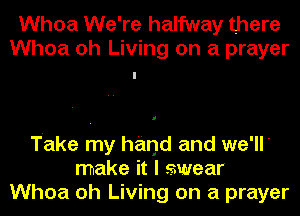 Whoa We're halfway there
Whoa oh Living on a prayer

Take my hand and we'll'
make it I swear
Whoa oh Living on a prayer
