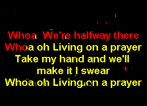 Whoa We're halfway there
Whoaioh Living on a prayer
Take my hand and we'll
' make it .I swear  '
Who'aloh Livingmn a'prayer