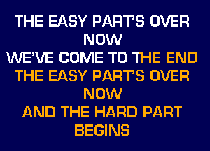 THE EASY PART'S OVER
NOW
WE'VE COME TO THE END
THE EASY PART'S OVER
NOW
AND THE HARD PART
BEGINS