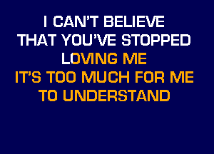 I CAN'T BELIEVE
THAT YOU'VE STOPPED
LOVING ME
ITS TOO MUCH FOR ME
TO UNDERSTAND