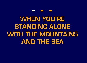 WHEN YOU'RE
STANDING ALONE
WITH THE MOUNTAINS
AND THE SEA