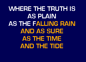 WHERE THE TRUTH IS
AS PLAIN
AS THE FALLING RAIN
AND AS SURE
AS THE TIME
AND THE TIDE