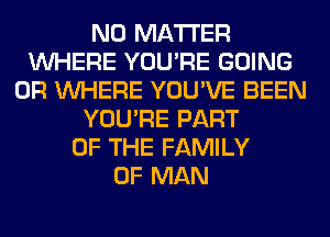 NO MATTER
WHERE YOU'RE GOING
0R WHERE YOU'VE BEEN
YOU'RE PART
OF THE FAMILY
OF MAN