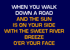 WHEN YOU WALK
DOWN A ROAD
AND THE SUN

IS ON YOUR SIDE

WITH THE SWEET RIVER
BREEZE
O'ER YOUR FACE