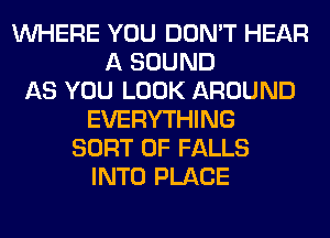 WHERE YOU DON'T HEAR
A SOUND
AS YOU LOOK AROUND
EVERYTHING
SORT 0F FALLS
INTO PLACE