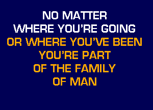 NO MATTER
WHERE YOU'RE GOING
0R WHERE YOU'VE BEEN
YOU'RE PART
OF THE FAMILY
OF MAN