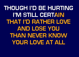 THOUGH I'D BE HURTING
I'M STILL CERTAIN
THAT I'D RATHER LOVE
AND LOSE YOU
THAN NEVER KNOW
YOUR LOVE AT ALL