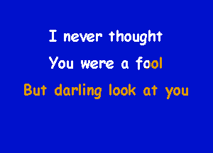 I never- Thought

You were a fool

But darling look at you