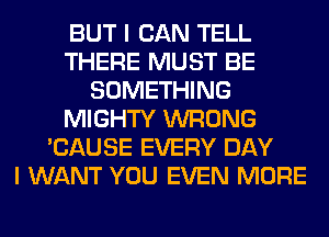 BUT I CAN TELL
THERE MUST BE
SOMETHING
MIGHTY WRONG
'CAUSE EVERY DAY
I WANT YOU EVEN MORE