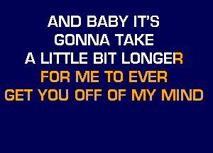 AND BABY ITS
GONNA TAKE
A LITTLE BIT LONGER
FOR ME TO EVER
GET YOU OFF OF MY MIND