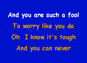 And you are such a fool

To worry like you do

Oh I know it's tough

And you can never