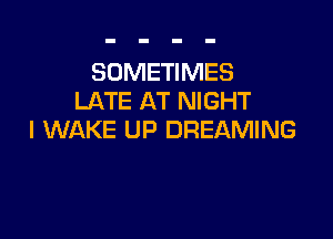 SOMETIMES
LATE AT NIGHT

I WAKE UP DREAMING