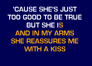 'CAUSE SHE'S JUST
T00 GOOD TO BE TRUE
BUT SHE IS
AND IN MY ARMS
SHE REASSURES ME
WITH A KISS