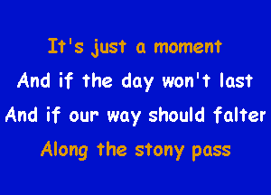 It's just a moment
And if The day won't last
And if our way should falter

Along the stony pass