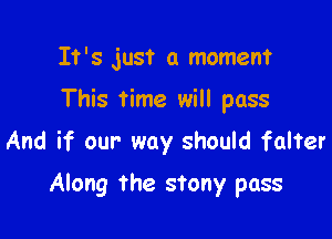 It's just a moment

This time will pass

And if our way should falter
Along the stony pass