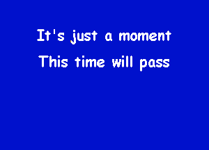 It's just a moment

This time will pass