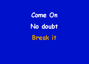 Come On
No doubt

Break it