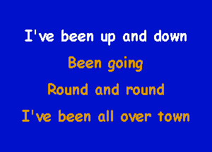 I've been up and down

Been going
Round and round

I've been all over town