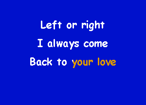 Left or- right

I always come

Back to your love