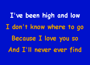 I've been high and low

I don't know where to go

Because I love you so

And I'll never ever find