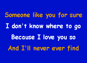 Someone like you for' sure

I dont know where to go
Because I love you so

And I'll never ever find