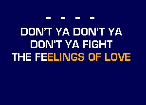 DON'T YA DON'T YA
DON'T YA FIGHT
THE FEELINGS OF LOVE