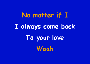No matter if I

I aIways come back

To your love
Woah