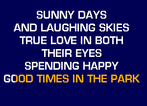 SUNNY DAYS
AND LAUGHING SKIES
TRUE LOVE IN BOTH
THEIR EYES
SPENDING HAPPY
GOOD TIMES IN THE PARK