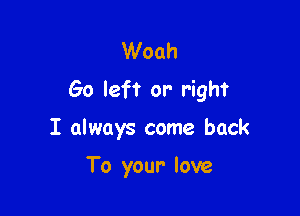 Woah
Go left or right

I always come back

To your love