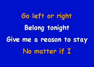 Go lef'r or' right
Belong Tonight

Give me a reason to stay
No matter if I