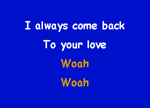 I always come back

To your love
Woah
Woah