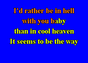 I'd rather be in hell
With you baby
than in cool heaven
It seems to be the way