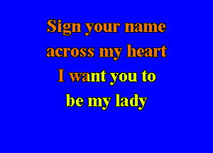 Sign your name
across my heart
I want you to

be my lady