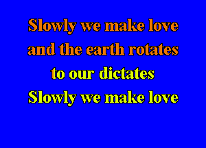 Slowly we make love
and the earth rotates
to our dictates
Slowly we make love