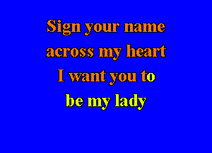 Sign your name
across my heart
I want you to

be my lady