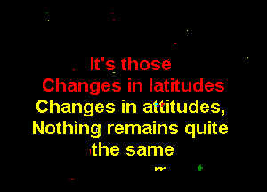.lfsthose
Changes in latitudes

Changes in attitudes,
Nothing remains quite
the same

w (-