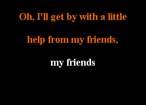 011,1'11 get by with a little

help from my friends,

my friends