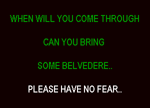 PLEASE HAVE NO FEAR.