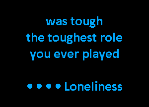 was tough
the toughest role

you ever played

0 0 0 0 Loneliness